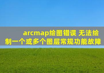 arcmap绘图错误 无法绘制一个或多个图层常规功能故障